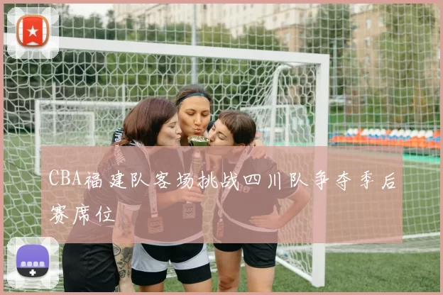 CBA福建队客场挑战四川队争夺季后赛席位