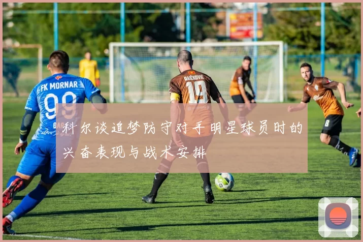 科尔谈追梦防守对手明星球员时的兴奋表现与战术安排