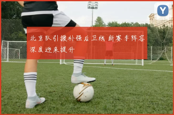 北京队引援补强后卫线 新赛季阵容深度迎来提升
