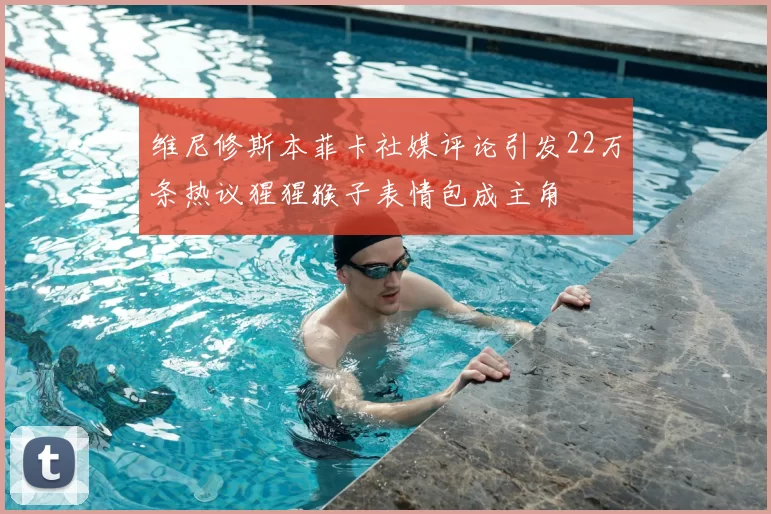 维尼修斯本菲卡社媒评论引发22万条热议猩猩猴子表情包成主角