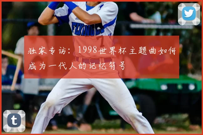 独家专访:1998世界杯主题曲如何成为一代人的记忆符号