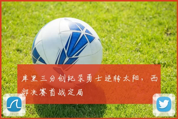 库里三分创纪录勇士逆转太阳，西部决赛首战定局