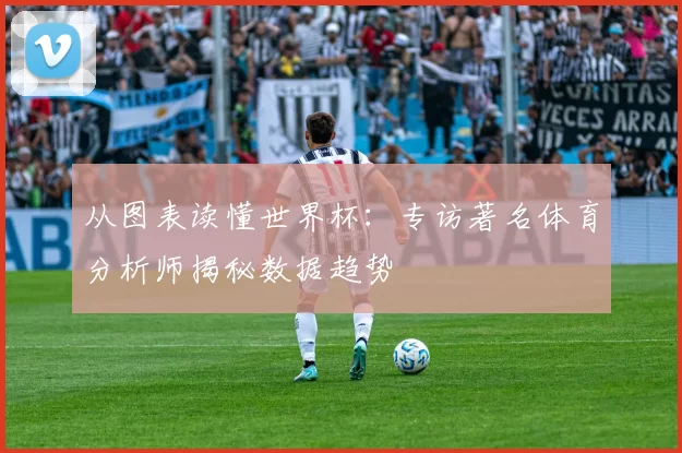 从图表读懂世界杯:专访著名体育分析师揭秘数据趋势
