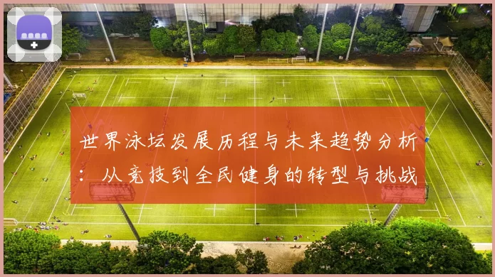 世界泳坛发展历程与未来趋势分析:从竞技到全民健身的转型与挑战