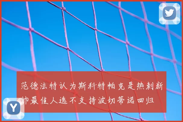 范德法特认为斯科特帕克是热刺新帅最佳人选不支持波切蒂诺回归