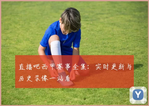 直播吧西甲赛事全集:实时更新与历史录像一站看