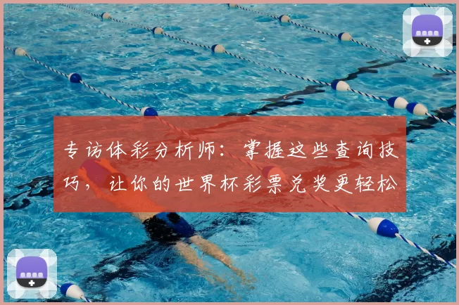 专访体彩分析师:掌握这些查询技巧,让你的世界杯彩票兑奖更轻松