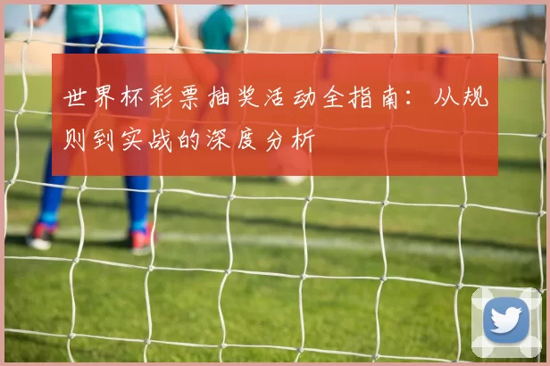 世界杯彩票抽奖活动全指南：从规则到实战的深度分析