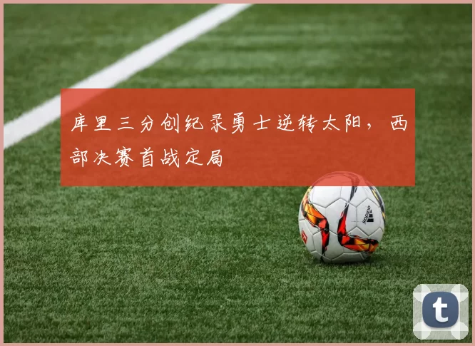 库里三分创纪录勇士逆转太阳，西部决赛首战定局