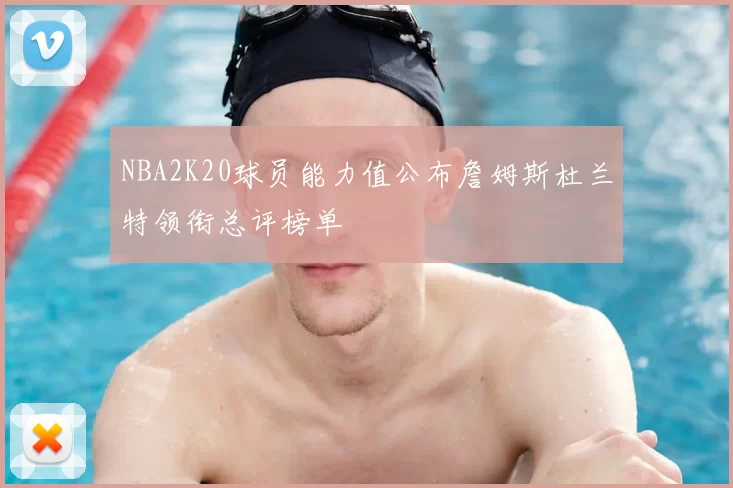 NBA2K20球员能力值公布詹姆斯杜兰特领衔总评榜单