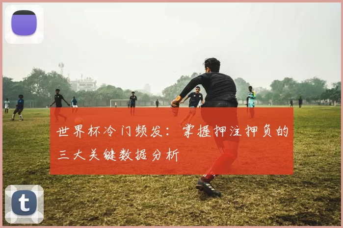 世界杯冷门频发:掌握押注押负的三大关键数据分析