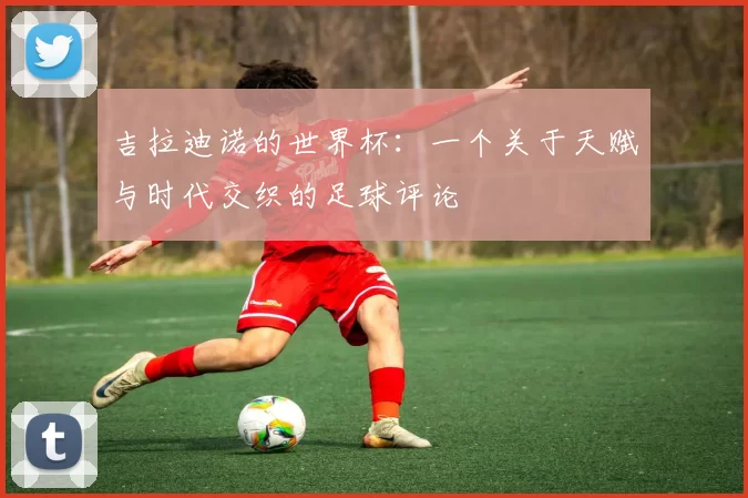 吉拉迪诺的世界杯:一个关于天赋与时代交织的足球评论