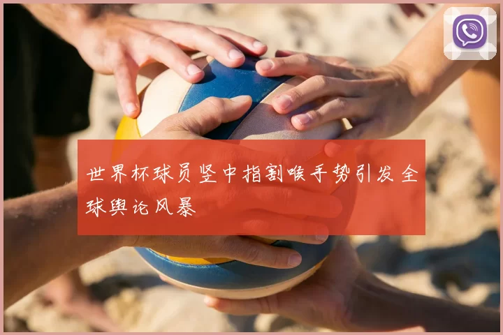世界杯球员竖中指割喉手势引发全球舆论风暴