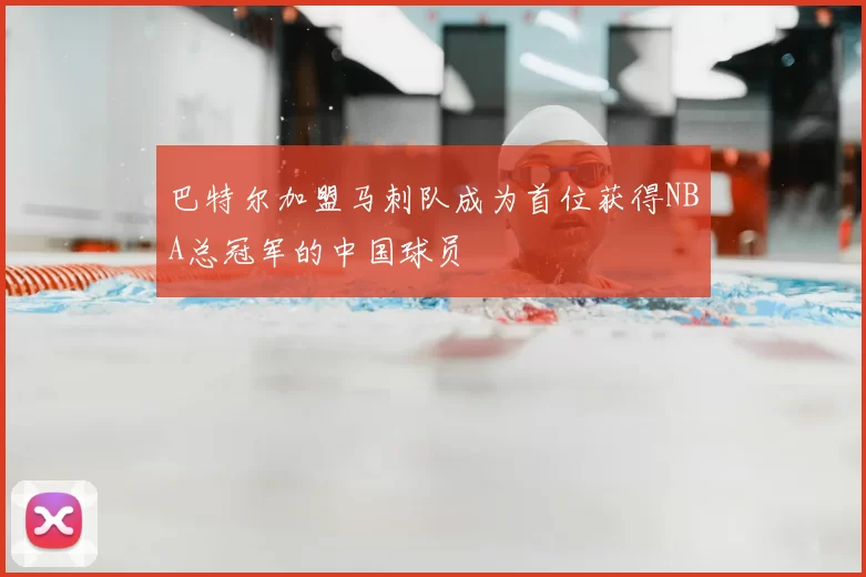 巴特尔加盟马刺队成为首位获得NBA总冠军的中国球员