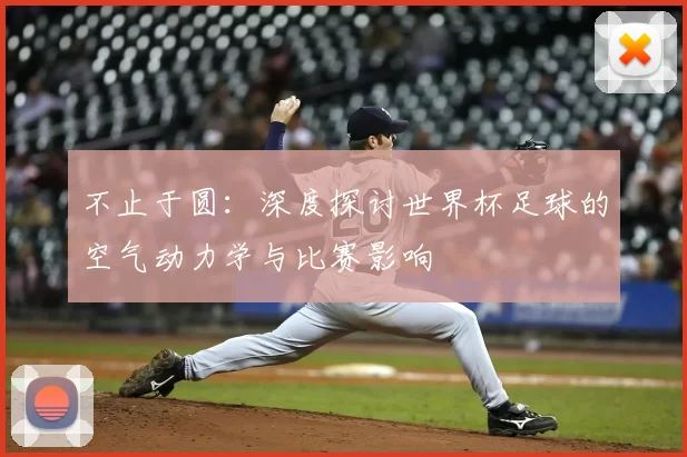 不止于圆:深度探讨世界杯足球的空气动力学与比赛影响