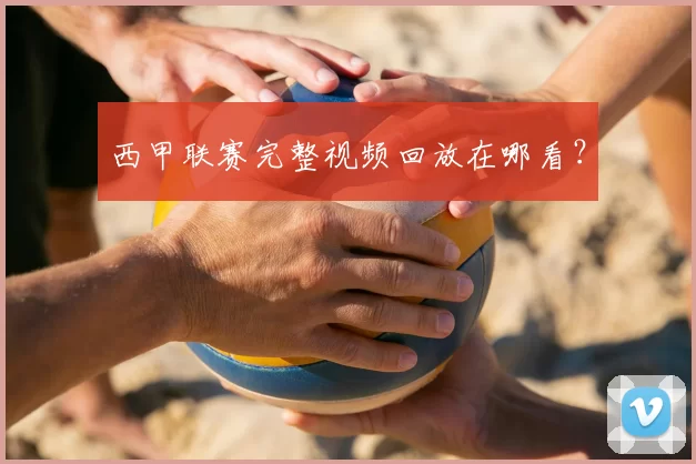 西甲联赛完整视频回放在哪看?