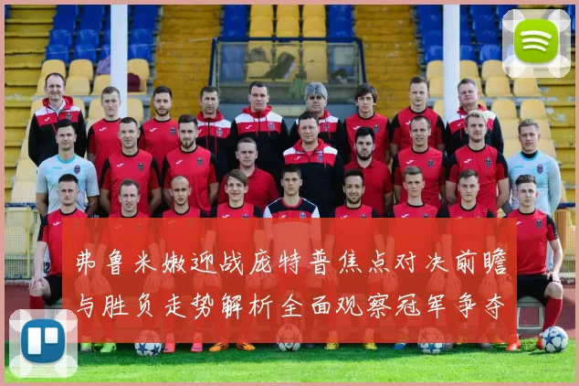弗鲁米嫩迎战庞特普焦点对决前瞻与胜负走势解析全面观察冠军争夺