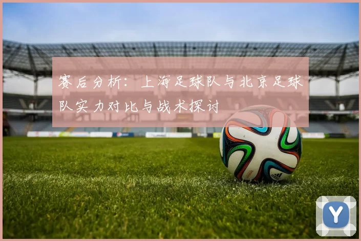 赛后分析:上海足球队与北京足球队实力对比与战术探讨