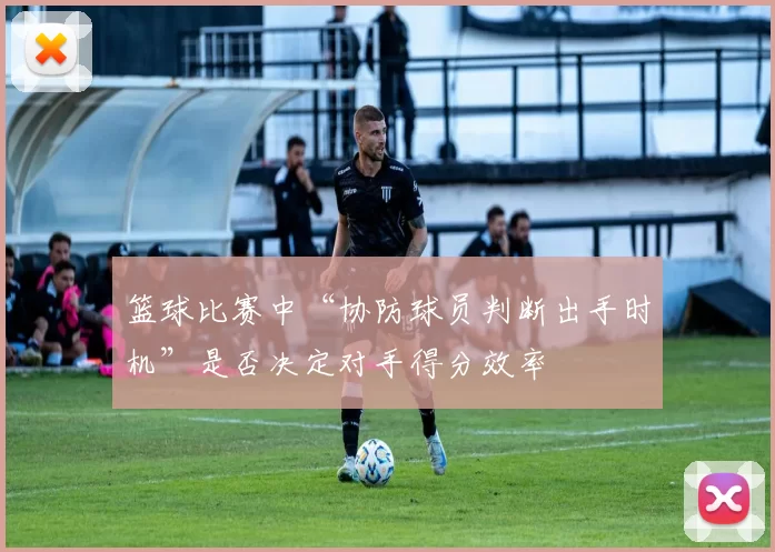 篮球比赛中“协防球员判断出手时机”是否决定对手得分效率
