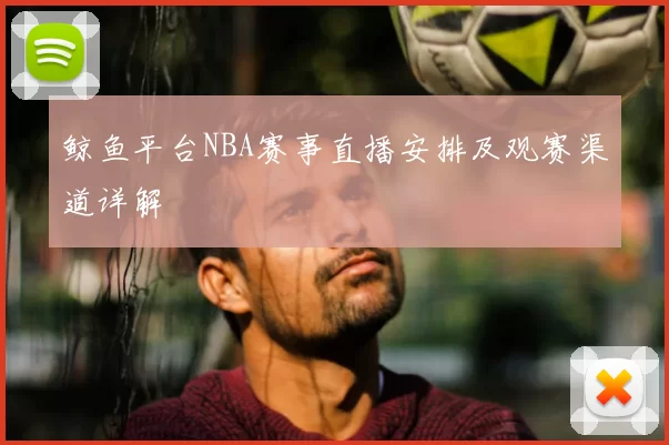 鲸鱼平台NBA赛事直播安排及观赛渠道详解
