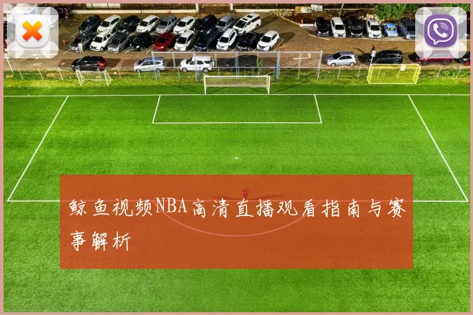 鲸鱼视频NBA高清直播观看指南与赛事解析