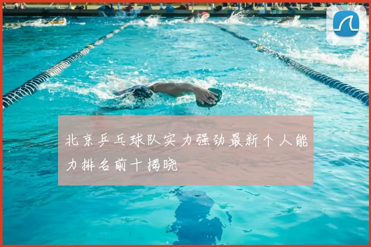 北京乒乓球队实力强劲最新个人能力排名前十揭晓