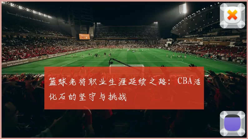 篮球老将职业生涯延续之路:CBA活化石的坚守与挑战