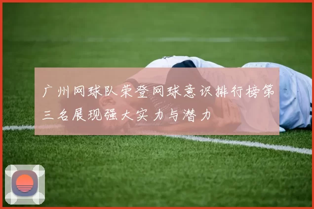 广州网球队荣登网球意识排行榜第三名展现强大实力与潜力