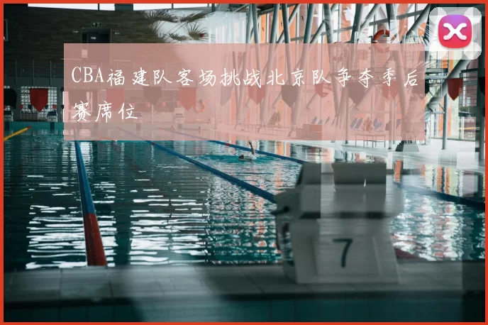 CBA福建队客场挑战北京队争夺季后赛席位