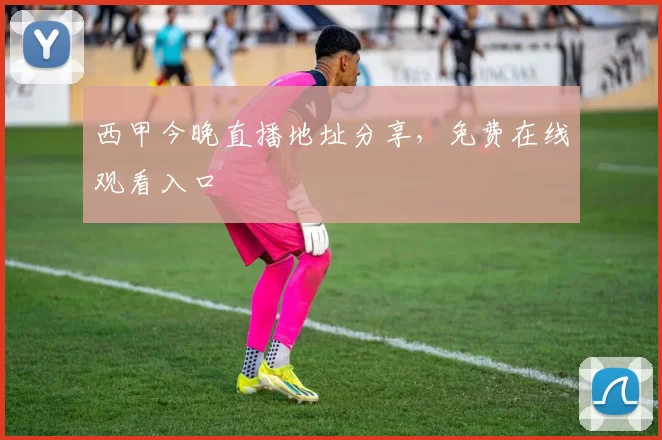 西甲今晚直播地址分享,免费在线观看入口
