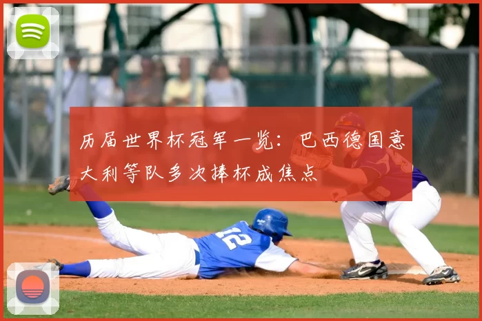 历届世界杯冠军一览:巴西德国意大利等队多次捧杯成焦点