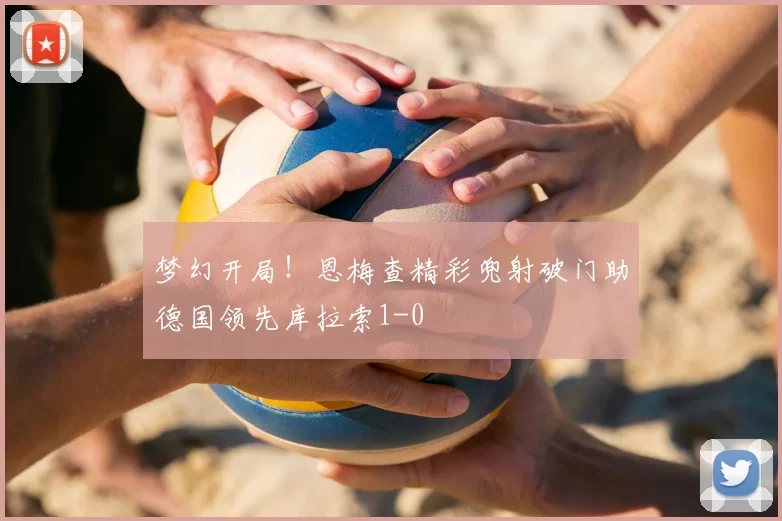 梦幻开局!恩梅查精彩兜射破门助德国领先库拉索1-0