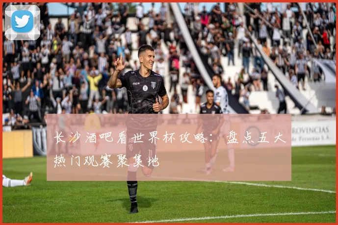 长沙酒吧看世界杯攻略:盘点五大热门观赛聚集地