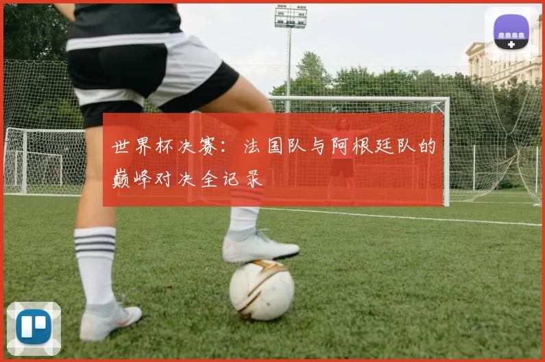 世界杯决赛：法国队与阿根廷队的巅峰对决全记录