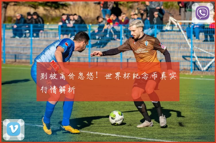 别被高价忽悠!世界杯纪念币真实行情解析