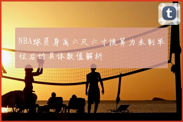 NBA球员身高六尺六寸换算为米制单位后的具体数值解析
