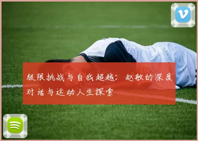 极限挑战与自我超越:赵敏的深度对话与运动人生探索