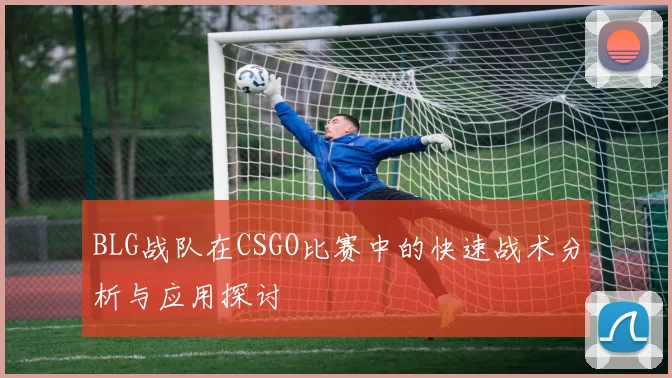 BLG战队在CSGO比赛中的快速战术分析与应用探讨