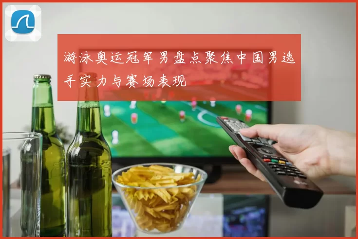 游泳奥运冠军男盘点聚焦中国男选手实力与赛场表现