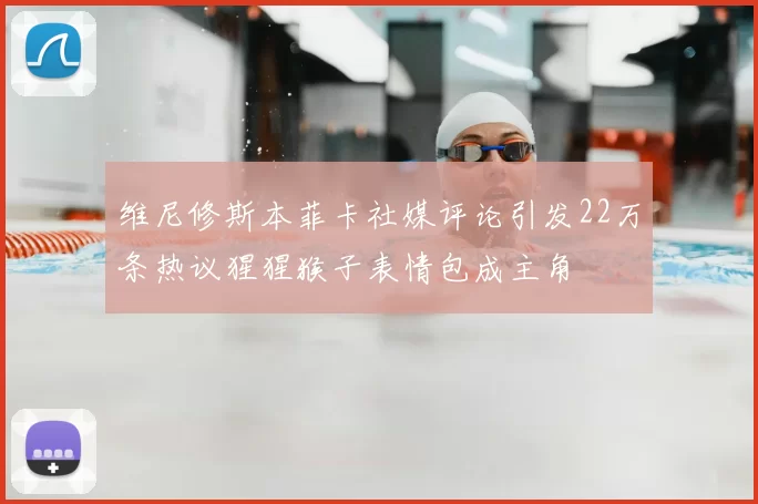 维尼修斯本菲卡社媒评论引发22万条热议猩猩猴子表情包成主角