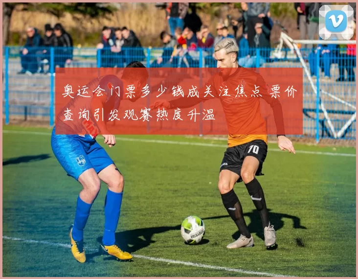 奥运会门票多少钱成关注焦点 票价查询引发观赛热度升温