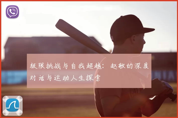 极限挑战与自我超越:赵敏的深度对话与运动人生探索