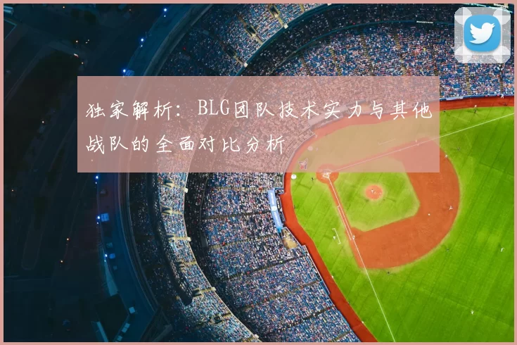 独家解析:BLG团队技术实力与其他战队的全面对比分析