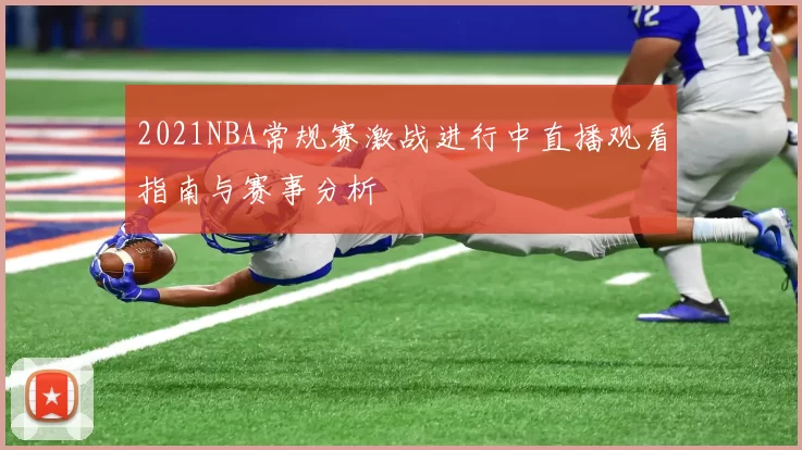 2021NBA常规赛激战进行中直播观看指南与赛事分析