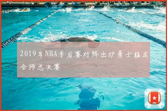 2019年NBA季后赛对阵出炉勇士猛龙会师总决赛