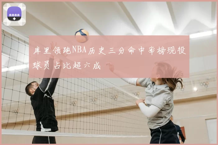 库里领跑NBA历史三分命中率榜现役球员占比超六成