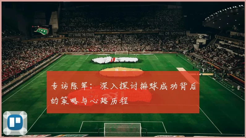 专访陈军:深入探讨排球成功背后的策略与心路历程