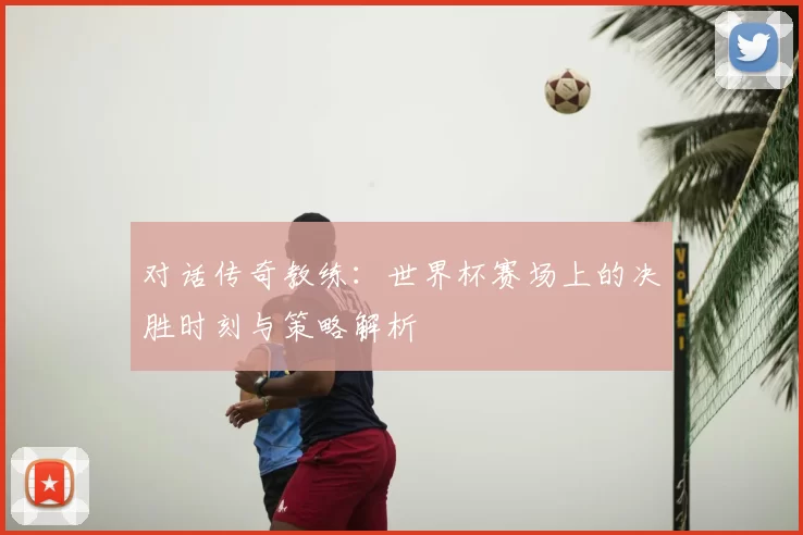 对话传奇教练:世界杯赛场上的决胜时刻与策略解析