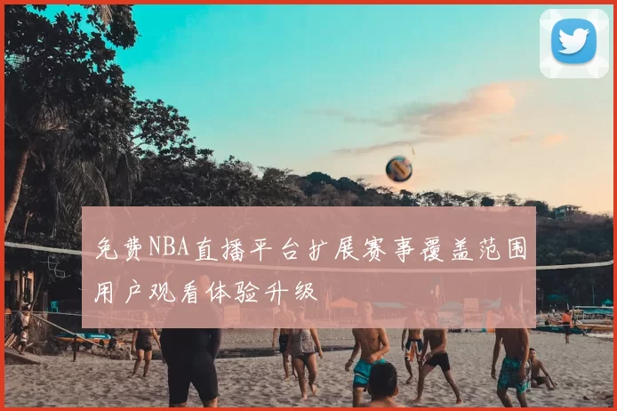 免费NBA直播平台扩展赛事覆盖范围用户观看体验升级