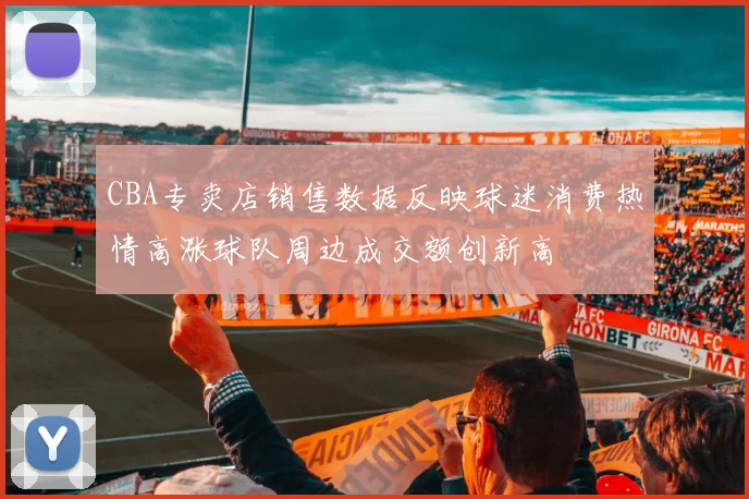 CBA专卖店销售数据反映球迷消费热情高涨球队周边成交额创新高